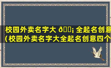 校园外卖名字大 🐡 全起名创意（校园外卖名字大全起名创意四个字）